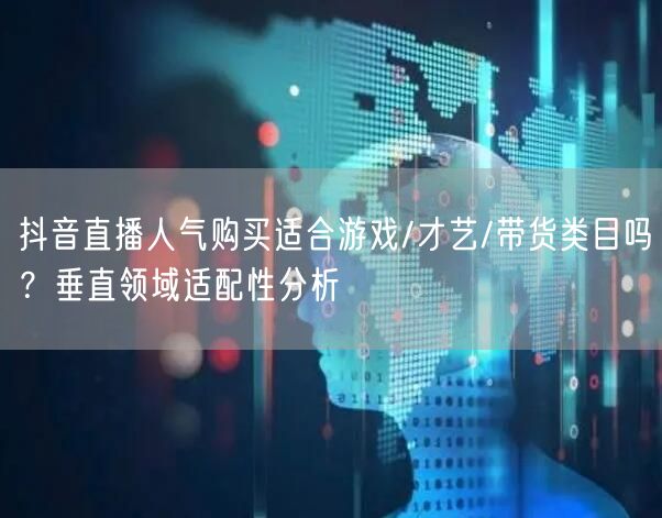 抖音直播人气购买适合游戏/才艺/带货类目吗？垂直领域适配性分析