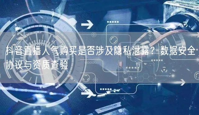 抖音直播人气购买是否涉及隐私泄露？数据安全协议与资质查验