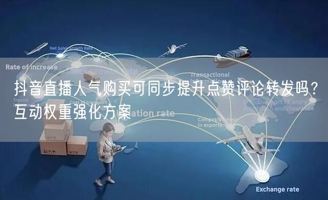 抖音直播人气购买可同步提升点赞评论转发吗？互动权重强化方案