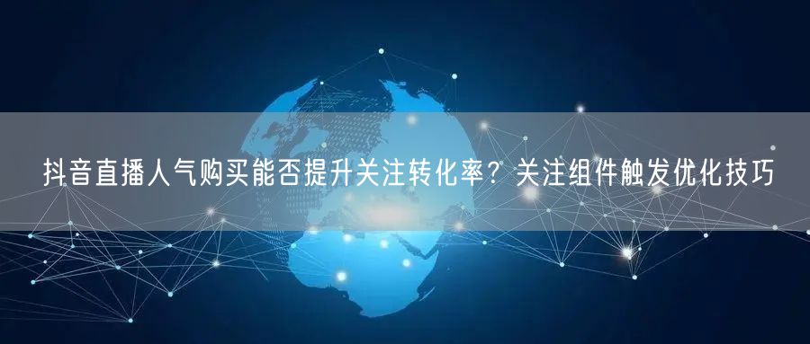 抖音直播人气购买能否提升关注转化率？关注组件触发优化技巧