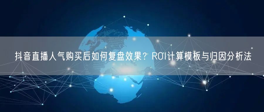 抖音直播人气购买后如何复盘效果？ROI计算模板与归因分析法
