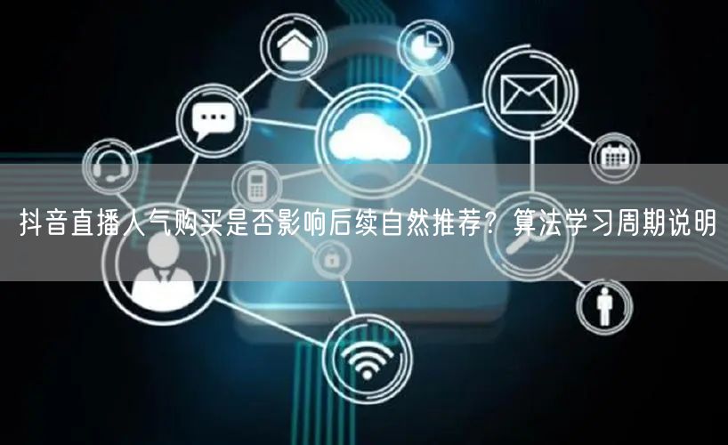 抖音直播人气购买是否影响后续自然推荐？算法学习周期说明
