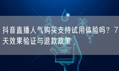 抖音直播人气购买支持试用体验吗？7天效果验证与退款政策