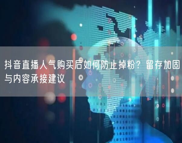 抖音直播人气购买后如何防止掉粉？留存加固与内容承接建议