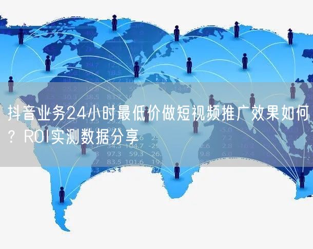 抖音业务24小时最低价做短视频推广效果如何？ROI实测数据分享