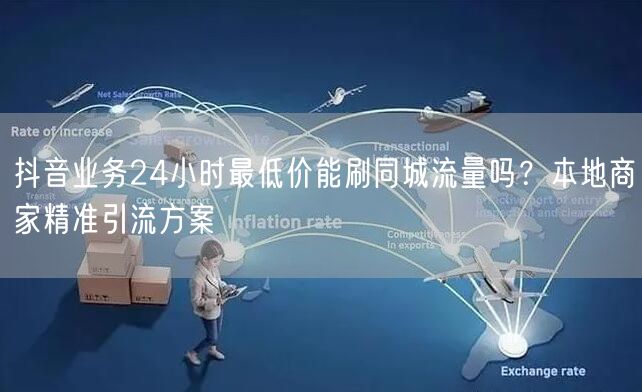 抖音业务24小时最低价能刷同城流量吗？本地商家精准引流方案