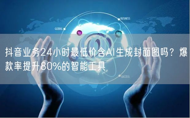 抖音业务24小时最低价含AI生成封面图吗？爆款率提升80%的智能工具