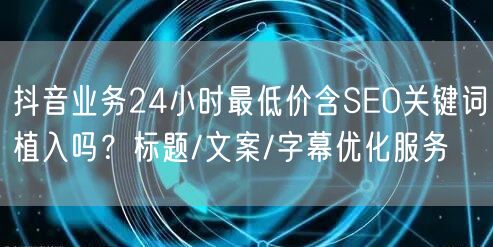 抖音业务24小时最低价含SEO关键词植入吗？标题/文案/字幕优化服务