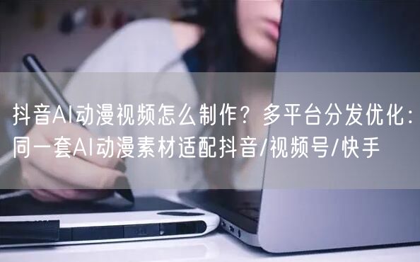 抖音AI动漫视频怎么制作？多平台分发优化：同一套AI动漫素材适配抖音/视频号/快
