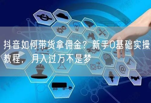 抖音如何带货拿佣金？新手0基础实操教程，月入过万不是梦