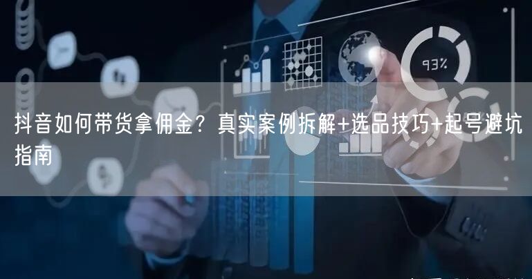 抖音如何带货拿佣金？真实案例拆解+选品技巧+起号避坑指南