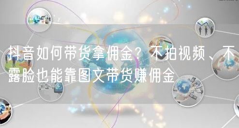 抖音如何带货拿佣金？不拍视频、不露脸也能靠图文带货赚佣金