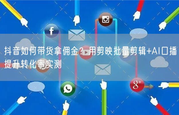 抖音如何带货拿佣金？用剪映批量剪辑+AI口播提升转化率实测