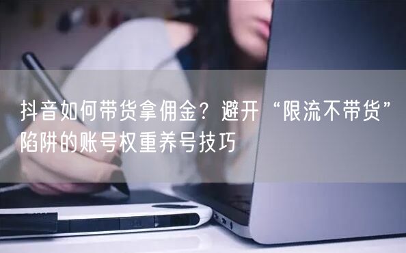 抖音如何带货拿佣金？避开“限流不带货”陷阱的账号权重养号技巧