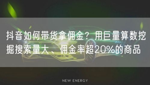 抖音如何带货拿佣金？用巨量算数挖掘搜索量大、佣金率超20%的商品