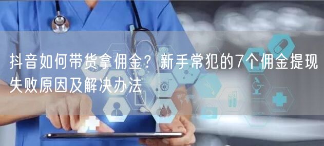 抖音如何带货拿佣金？新手常犯的7个佣金提现失败原因及解决办法