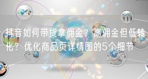 抖音如何带货拿佣金？高佣金但低转化？优化商品页详情图的5个细节