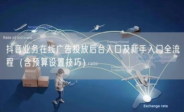 抖音业务在线广告投放后台入口及新手入门全流程（含预算设置技巧）