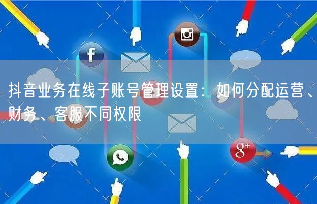 抖音业务在线子账号管理设置：如何分配运营、财务、客服不同权限