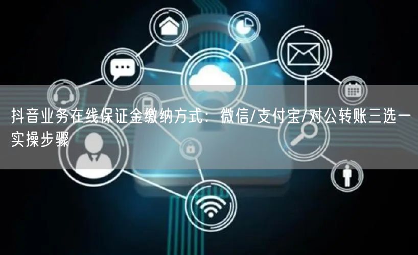 抖音业务在线保证金缴纳方式：微信/支付宝/对公转账三选一实操步骤