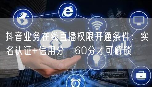 抖音业务在线直播权限开通条件：实名认证+信用分≥60分才可解锁