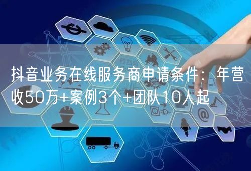 抖音业务在线服务商申请条件：年营收50万+案例3个+团队10人起
