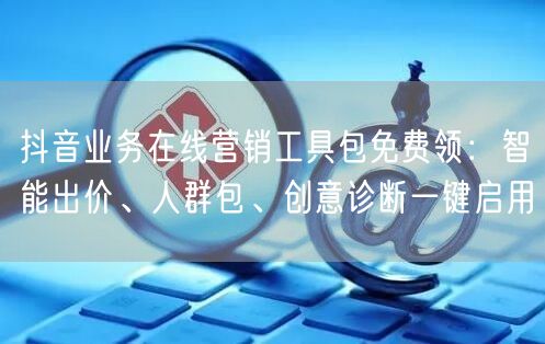 抖音业务在线营销工具包免费领：智能出价、人群包、创意诊断一键启用