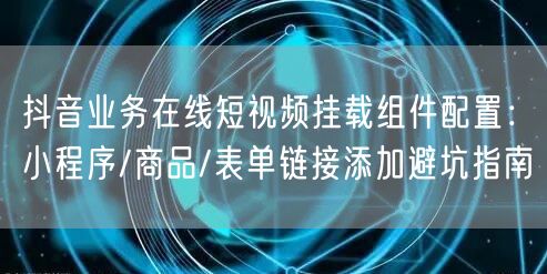 抖音业务在线短视频挂载组件配置：小程序/商品/表单链接添加避坑指南