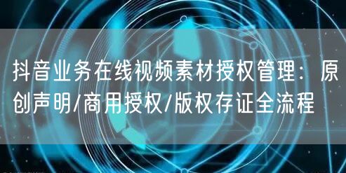 抖音业务在线视频素材授权管理：原创声明/商用授权/版权存证全流程