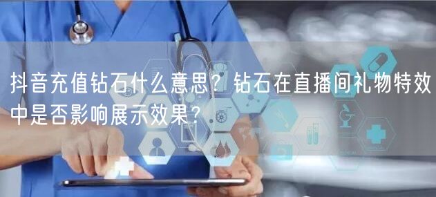 抖音充值钻石什么意思？钻石在直播间礼物特效中是否影响展示效果？