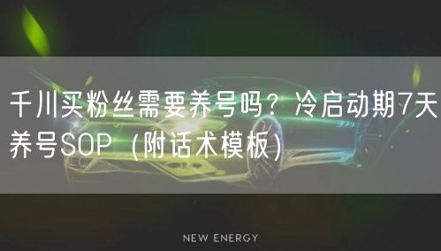 千川买粉丝需要养号吗？冷启动期7天养号SOP（附话术模板）
