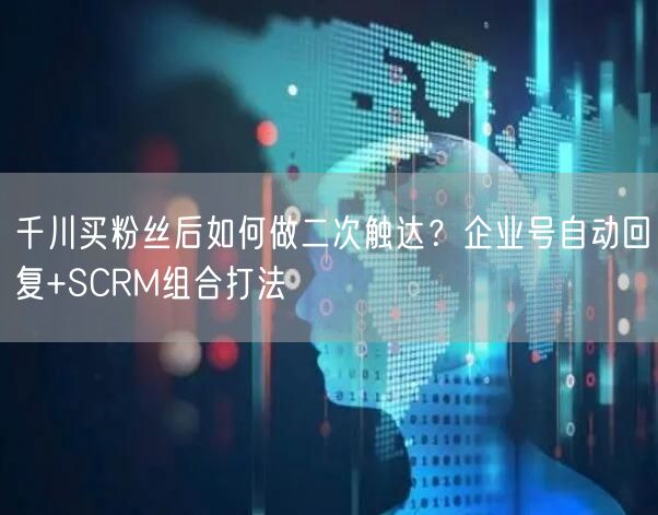 千川买粉丝后如何做二次触达？企业号自动回复+SCRM组合打法