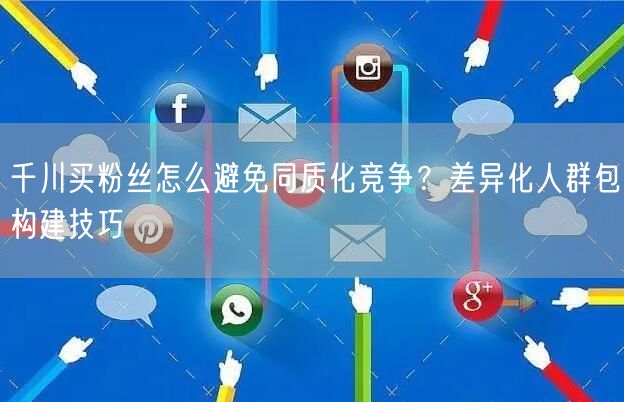 千川买粉丝怎么避免同质化竞争？差异化人群包构建技巧