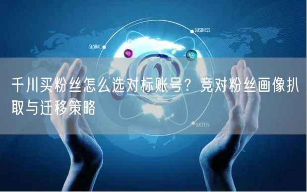 千川买粉丝怎么选对标账号？竞对粉丝画像扒取与迁移策略