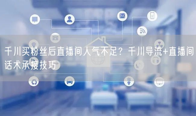 千川买粉丝后直播间人气不足？千川导流+直播间话术承接技巧