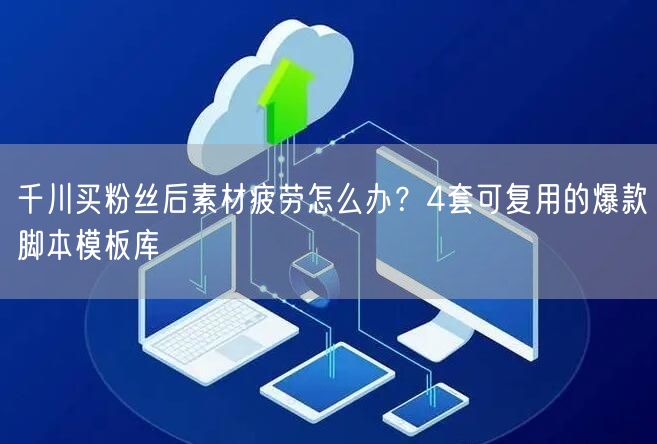 千川买粉丝后素材疲劳怎么办？4套可复用的爆款脚本模板库