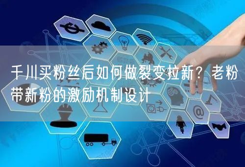 千川买粉丝后如何做裂变拉新？老粉带新粉的激励机制设计