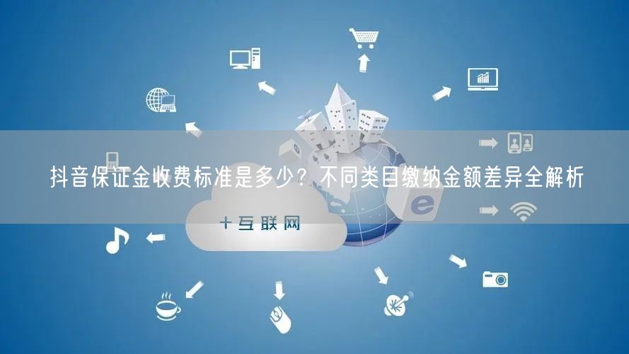 抖音保证金收费标准是多少？不同类目缴纳金额差异全解析