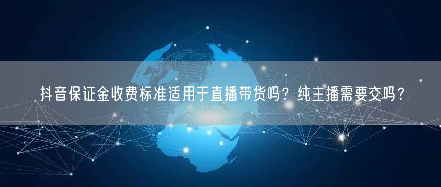 抖音保证金收费标准适用于直播带货吗？纯主播需要交吗？