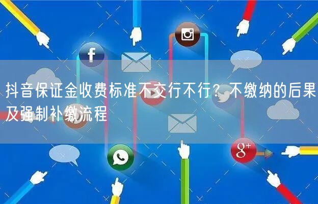 抖音保证金收费标准不交行不行？不缴纳的后果及强制补缴流程