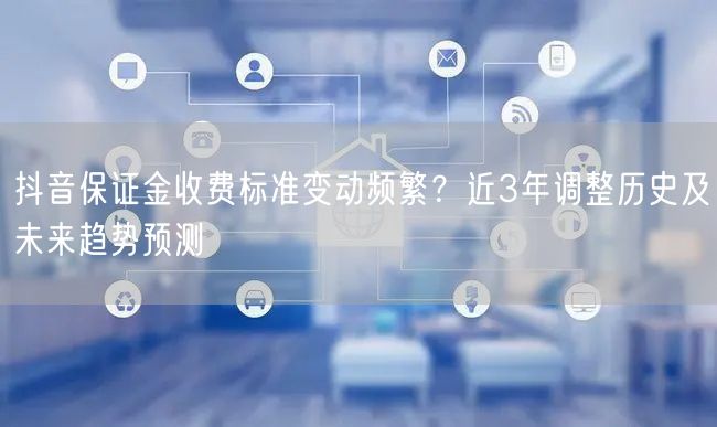 抖音保证金收费标准变动频繁？近3年调整历史及未来趋势预测