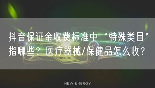 抖音保证金收费标准中“特殊类目”指哪些？医疗器械/保健品怎么收？
