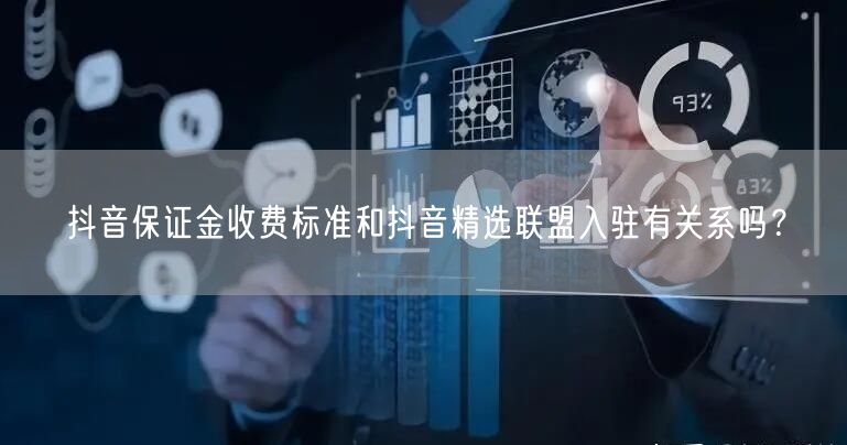抖音保证金收费标准和抖音精选联盟入驻有关系吗？