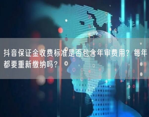 抖音保证金收费标准是否包含年审费用？每年都要重新缴纳吗？