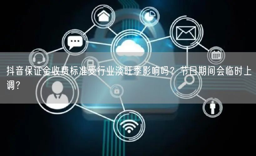 抖音保证金收费标准受行业淡旺季影响吗？节日期间会临时上调？