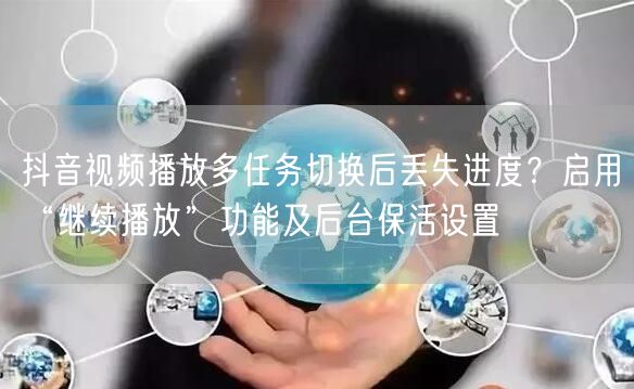抖音视频播放多任务切换后丢失进度？启用“继续播放”功能及后台保活设置