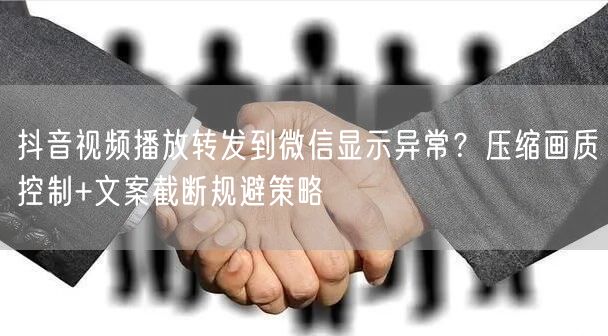 抖音视频播放转发到微信显示异常？压缩画质控制+文案截断规避策略