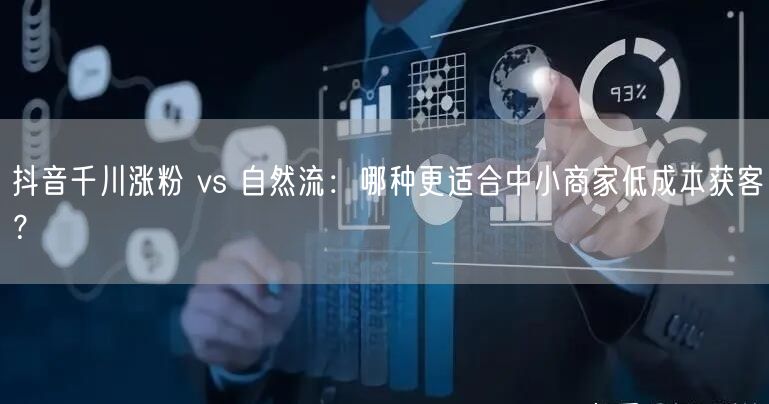 抖音千川涨粉 vs 自然流：哪种更适合中小商家低成本获客？