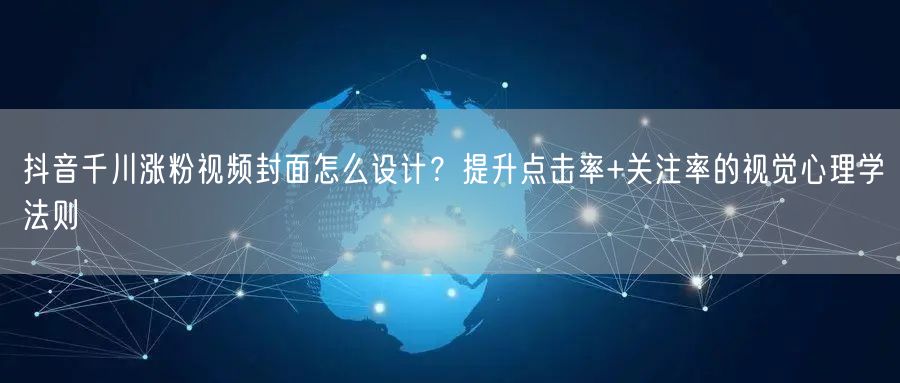 抖音千川涨粉视频封面怎么设计？提升点击率+关注率的视觉心理学法则