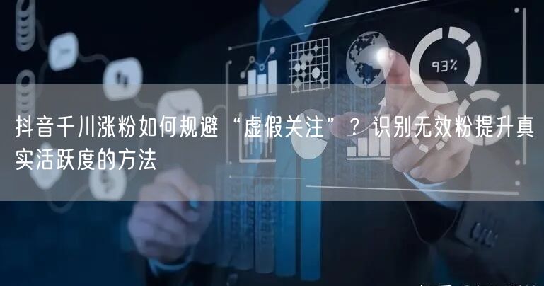 抖音千川涨粉如何规避“虚假关注”？识别无效粉提升真实活跃度的方法